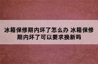 冰箱保修期内坏了怎么办 冰箱保修期内坏了可以要求换新吗